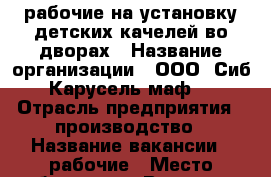 рабочие на установку детских качелей во дворах › Название организации ­ ООО “Сиб Карусель маф“ › Отрасль предприятия ­ производство › Название вакансии ­ рабочие › Место работы ­ ул. Вяткина, 9 - Хакасия респ., Абакан г. Работа » Вакансии   . Хакасия респ.